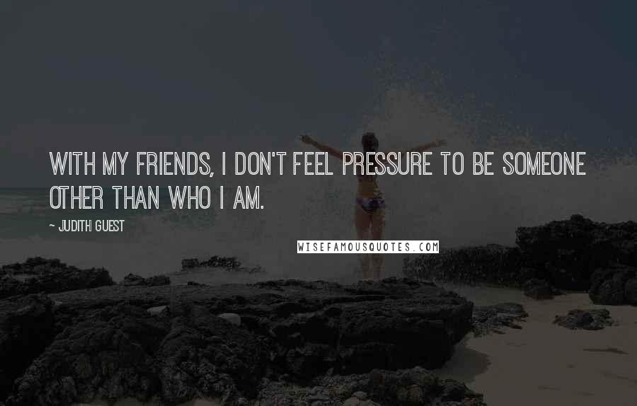 Judith Guest Quotes: With my friends, I don't feel pressure to be someone other than who I am.