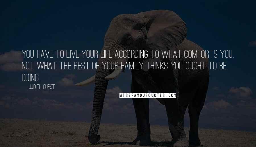 Judith Guest Quotes: You have to live your life according to what comforts you, not what the rest of your family thinks you ought to be doing.