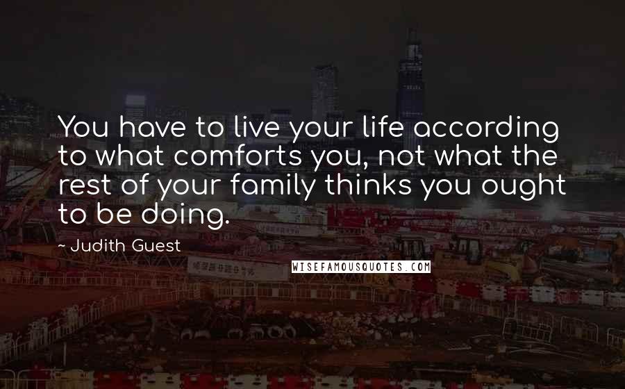 Judith Guest Quotes: You have to live your life according to what comforts you, not what the rest of your family thinks you ought to be doing.