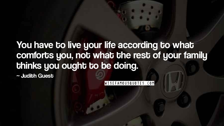 Judith Guest Quotes: You have to live your life according to what comforts you, not what the rest of your family thinks you ought to be doing.