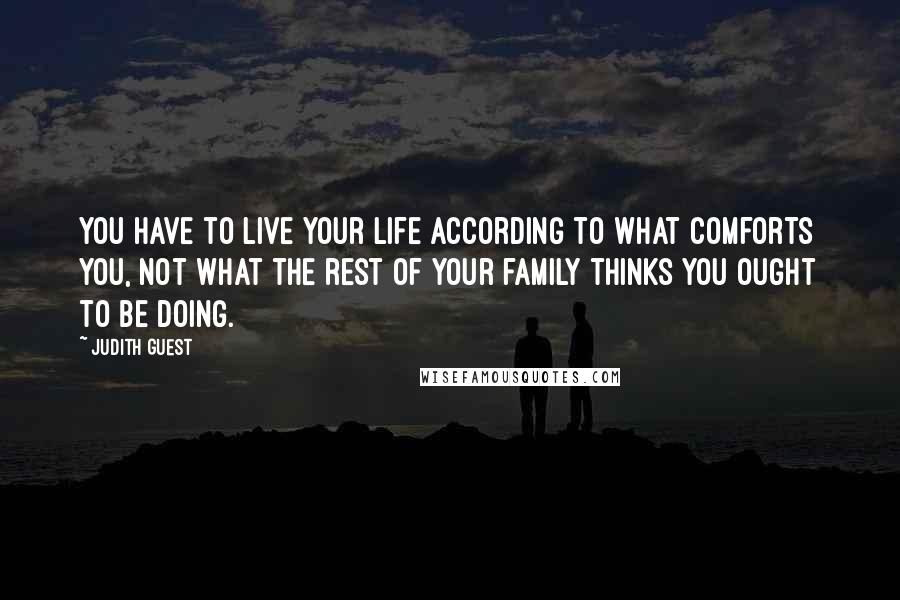 Judith Guest Quotes: You have to live your life according to what comforts you, not what the rest of your family thinks you ought to be doing.
