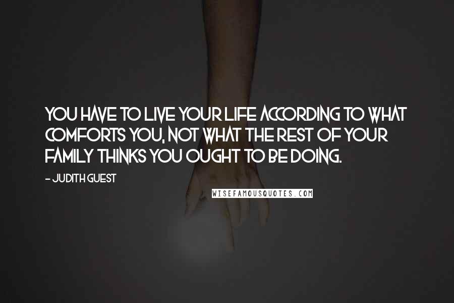 Judith Guest Quotes: You have to live your life according to what comforts you, not what the rest of your family thinks you ought to be doing.