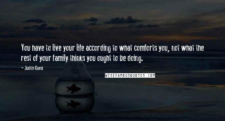 Judith Guest Quotes: You have to live your life according to what comforts you, not what the rest of your family thinks you ought to be doing.