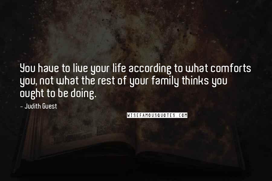 Judith Guest Quotes: You have to live your life according to what comforts you, not what the rest of your family thinks you ought to be doing.