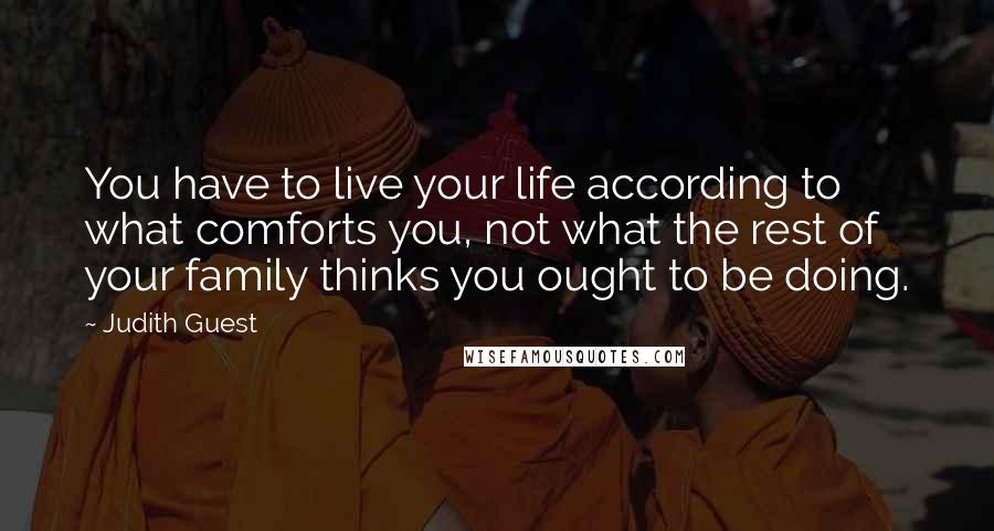 Judith Guest Quotes: You have to live your life according to what comforts you, not what the rest of your family thinks you ought to be doing.