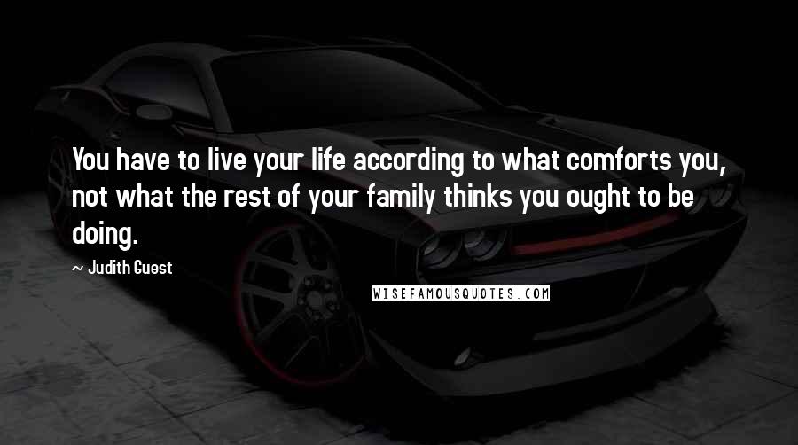 Judith Guest Quotes: You have to live your life according to what comforts you, not what the rest of your family thinks you ought to be doing.