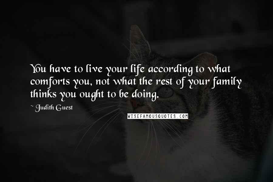 Judith Guest Quotes: You have to live your life according to what comforts you, not what the rest of your family thinks you ought to be doing.