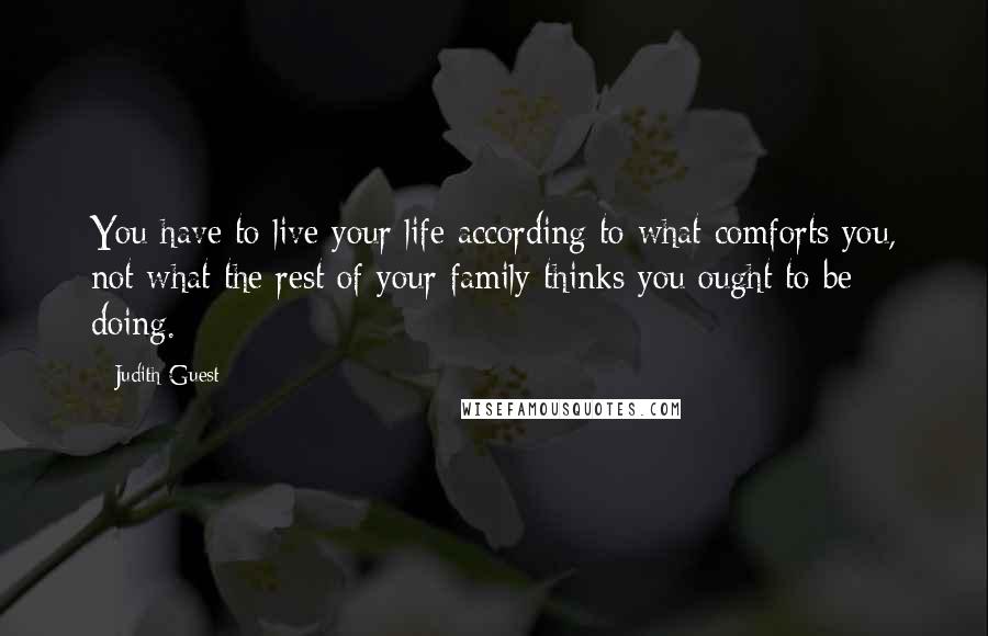 Judith Guest Quotes: You have to live your life according to what comforts you, not what the rest of your family thinks you ought to be doing.