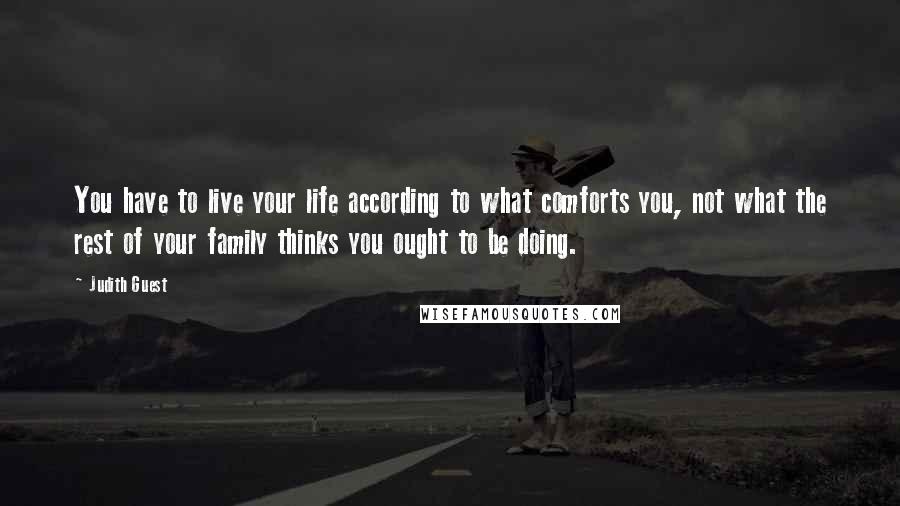 Judith Guest Quotes: You have to live your life according to what comforts you, not what the rest of your family thinks you ought to be doing.