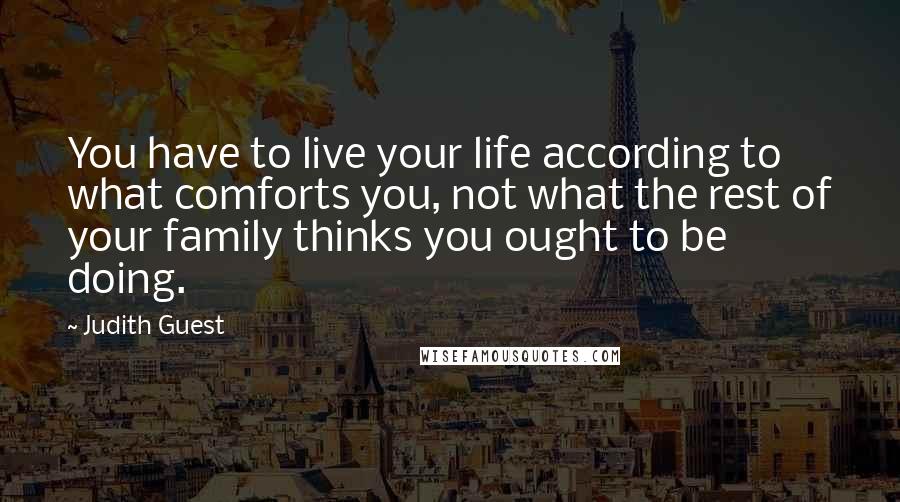 Judith Guest Quotes: You have to live your life according to what comforts you, not what the rest of your family thinks you ought to be doing.