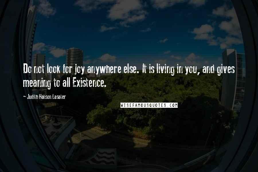 Judith Hanson Lasater Quotes: Do not look for joy anywhere else. It is living in you, and gives meaning to all Existence.