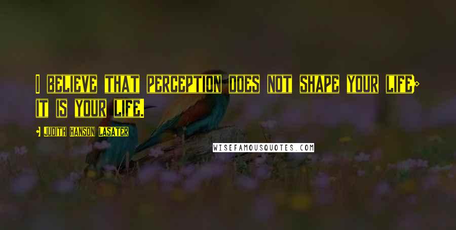 Judith Hanson Lasater Quotes: I believe that perception does not shape your life; it is your life.