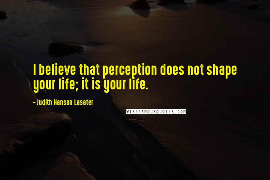 Judith Hanson Lasater Quotes: I believe that perception does not shape your life; it is your life.