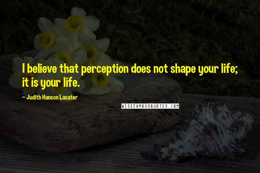 Judith Hanson Lasater Quotes: I believe that perception does not shape your life; it is your life.