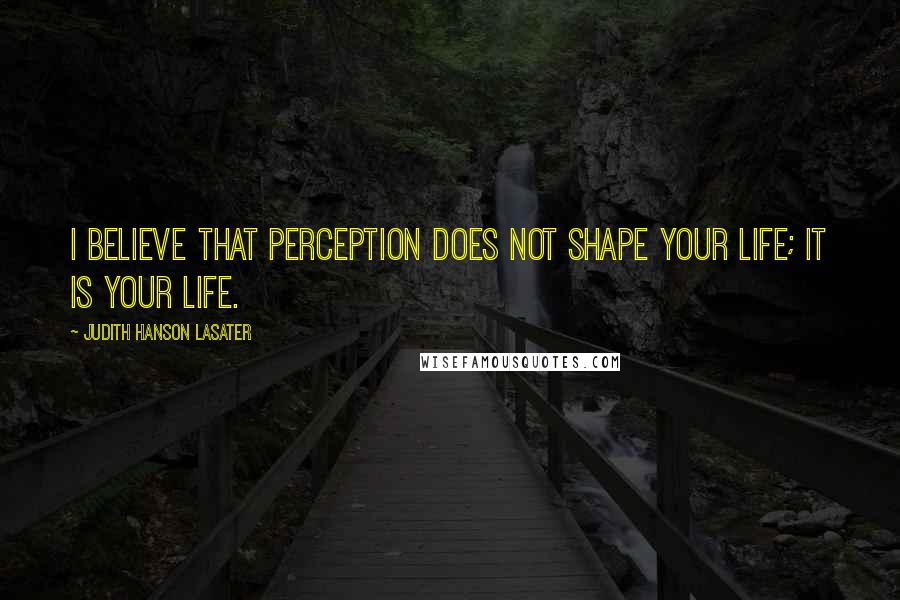 Judith Hanson Lasater Quotes: I believe that perception does not shape your life; it is your life.