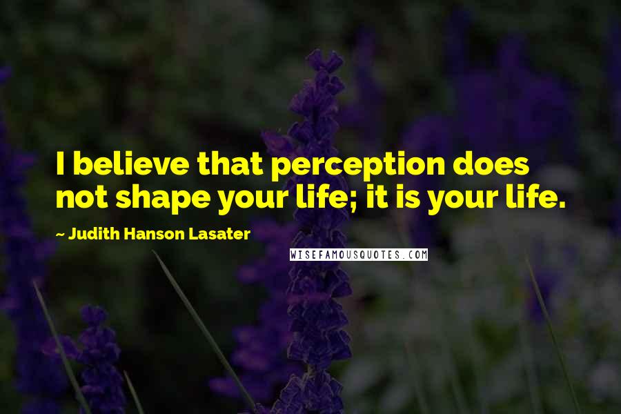 Judith Hanson Lasater Quotes: I believe that perception does not shape your life; it is your life.