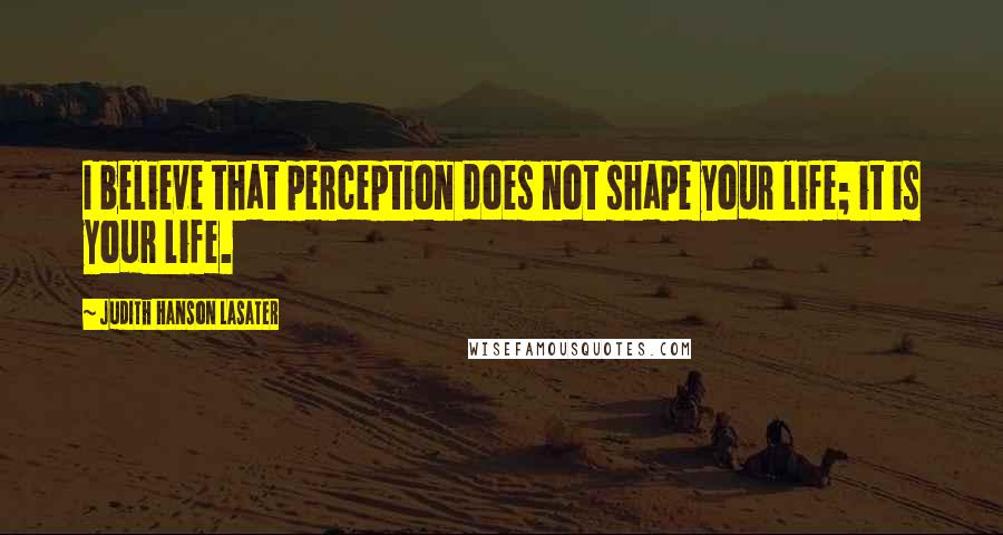 Judith Hanson Lasater Quotes: I believe that perception does not shape your life; it is your life.