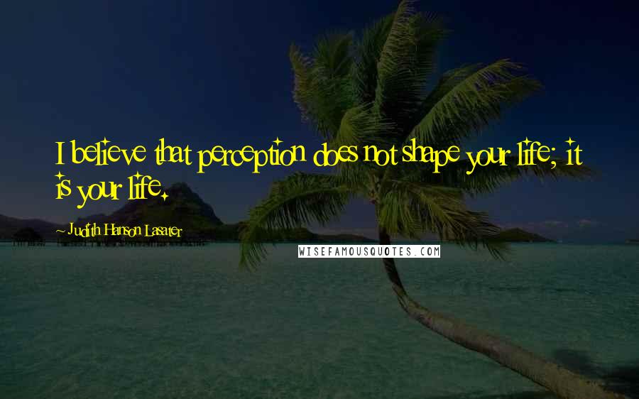 Judith Hanson Lasater Quotes: I believe that perception does not shape your life; it is your life.