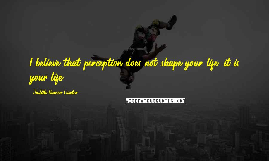 Judith Hanson Lasater Quotes: I believe that perception does not shape your life; it is your life.