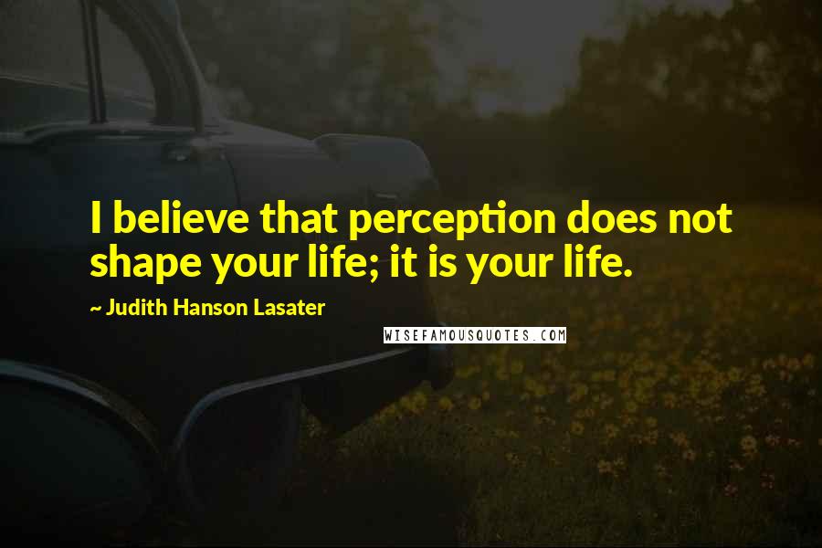 Judith Hanson Lasater Quotes: I believe that perception does not shape your life; it is your life.