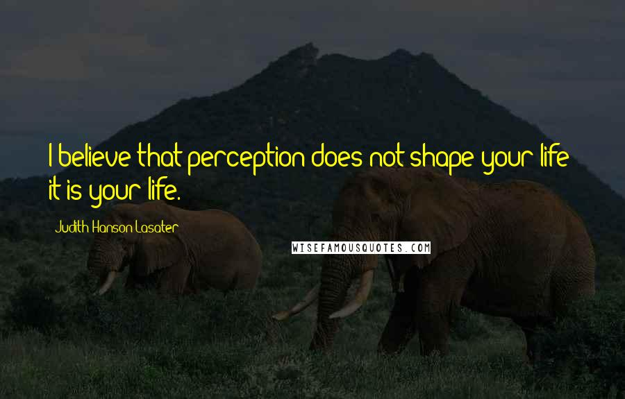 Judith Hanson Lasater Quotes: I believe that perception does not shape your life; it is your life.