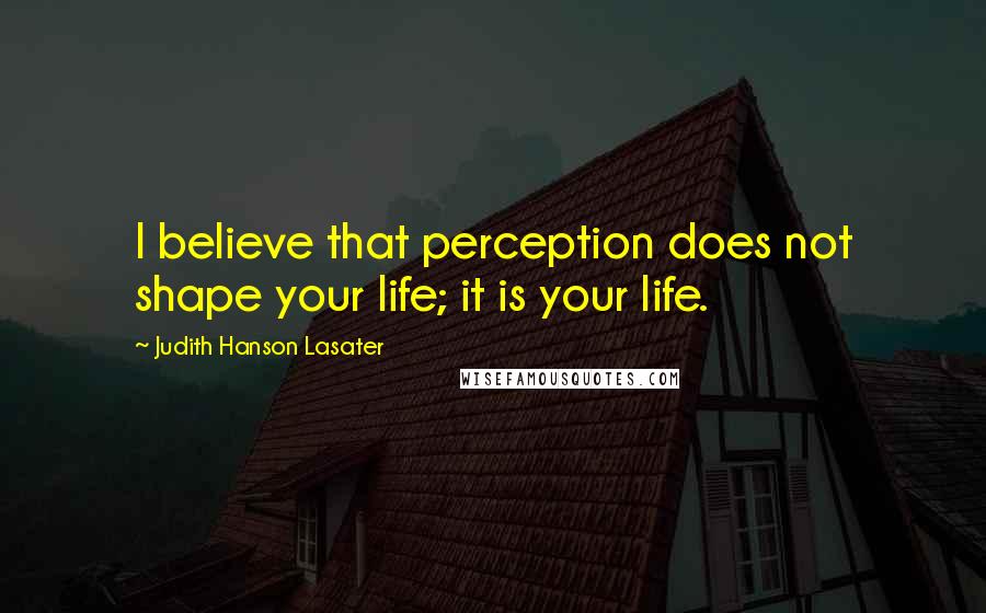 Judith Hanson Lasater Quotes: I believe that perception does not shape your life; it is your life.