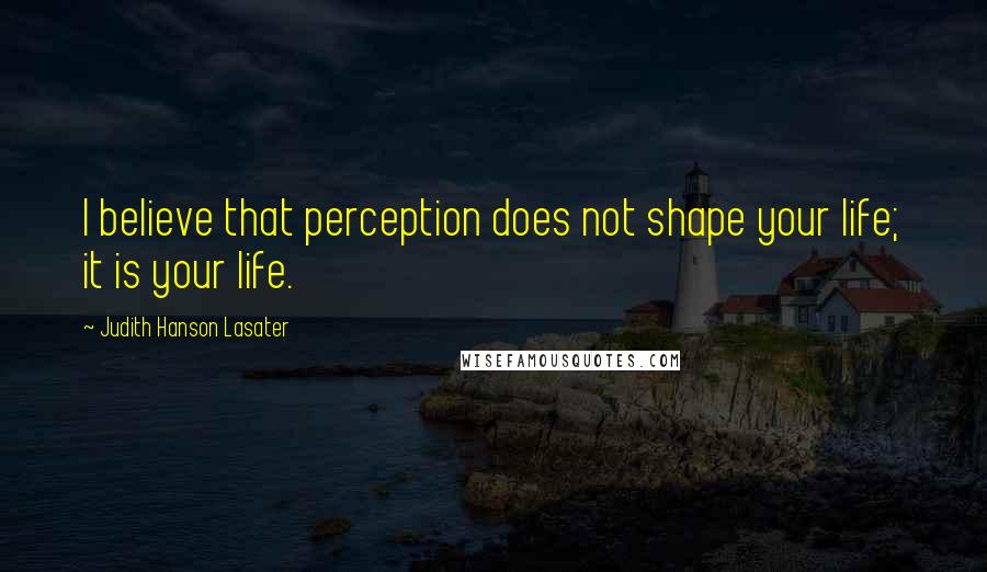 Judith Hanson Lasater Quotes: I believe that perception does not shape your life; it is your life.