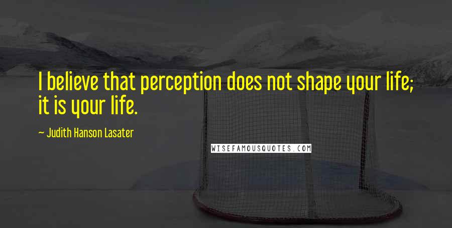 Judith Hanson Lasater Quotes: I believe that perception does not shape your life; it is your life.