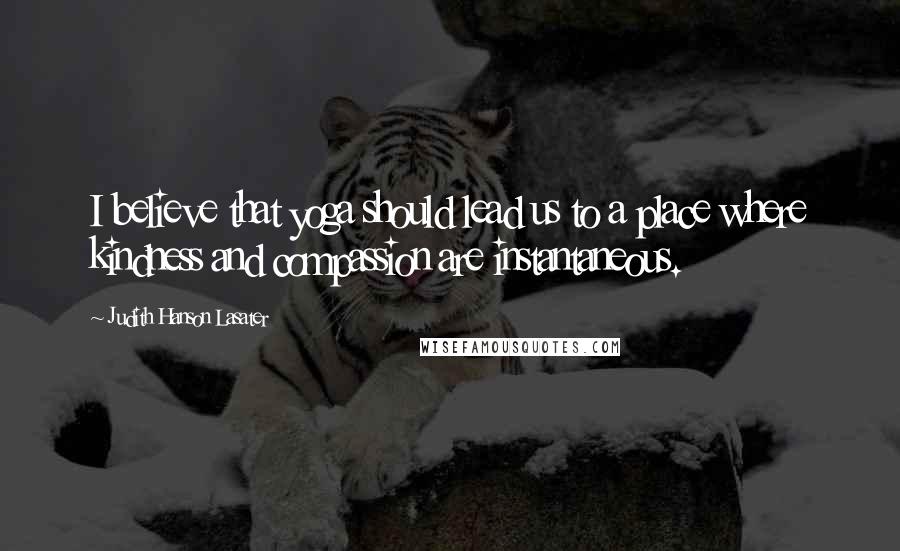 Judith Hanson Lasater Quotes: I believe that yoga should lead us to a place where kindness and compassion are instantaneous.