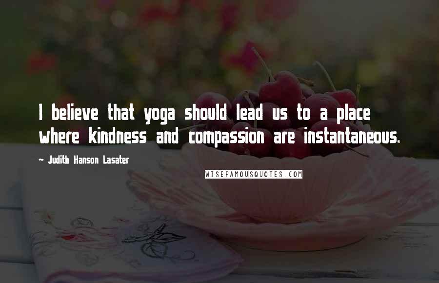 Judith Hanson Lasater Quotes: I believe that yoga should lead us to a place where kindness and compassion are instantaneous.
