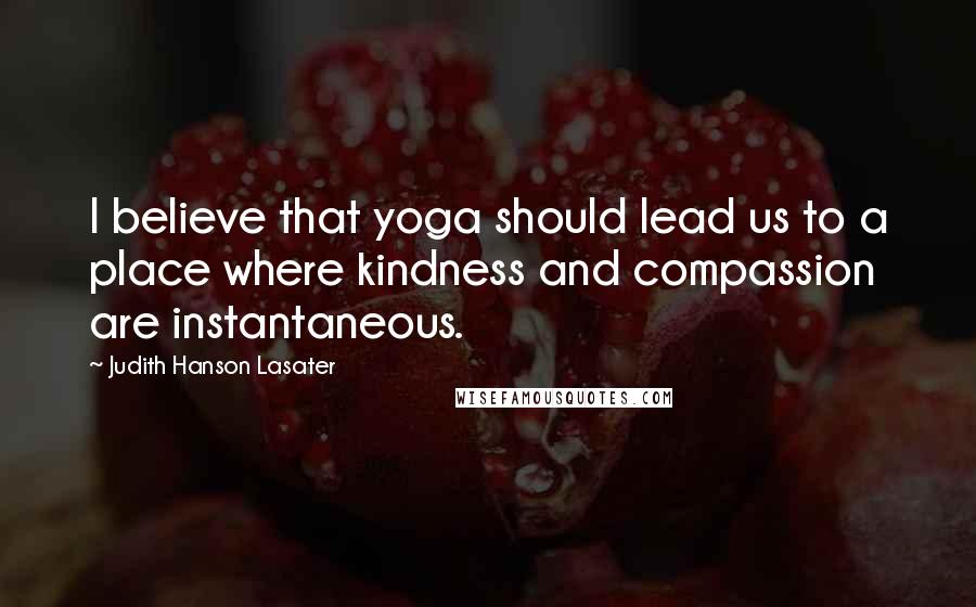 Judith Hanson Lasater Quotes: I believe that yoga should lead us to a place where kindness and compassion are instantaneous.