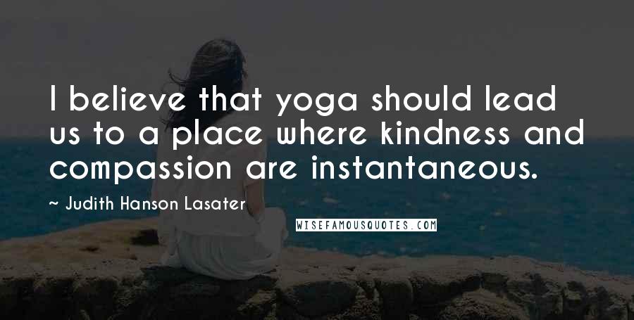 Judith Hanson Lasater Quotes: I believe that yoga should lead us to a place where kindness and compassion are instantaneous.