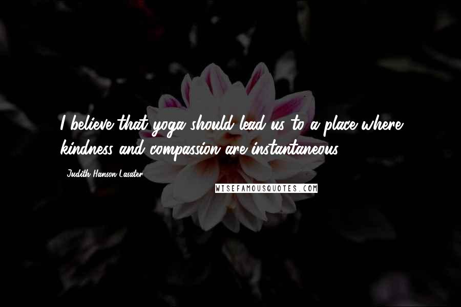 Judith Hanson Lasater Quotes: I believe that yoga should lead us to a place where kindness and compassion are instantaneous.