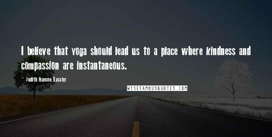 Judith Hanson Lasater Quotes: I believe that yoga should lead us to a place where kindness and compassion are instantaneous.