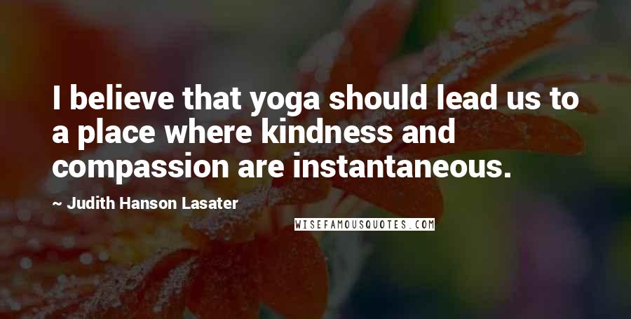 Judith Hanson Lasater Quotes: I believe that yoga should lead us to a place where kindness and compassion are instantaneous.