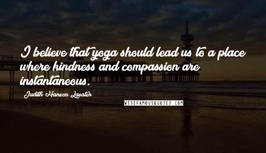 Judith Hanson Lasater Quotes: I believe that yoga should lead us to a place where kindness and compassion are instantaneous.