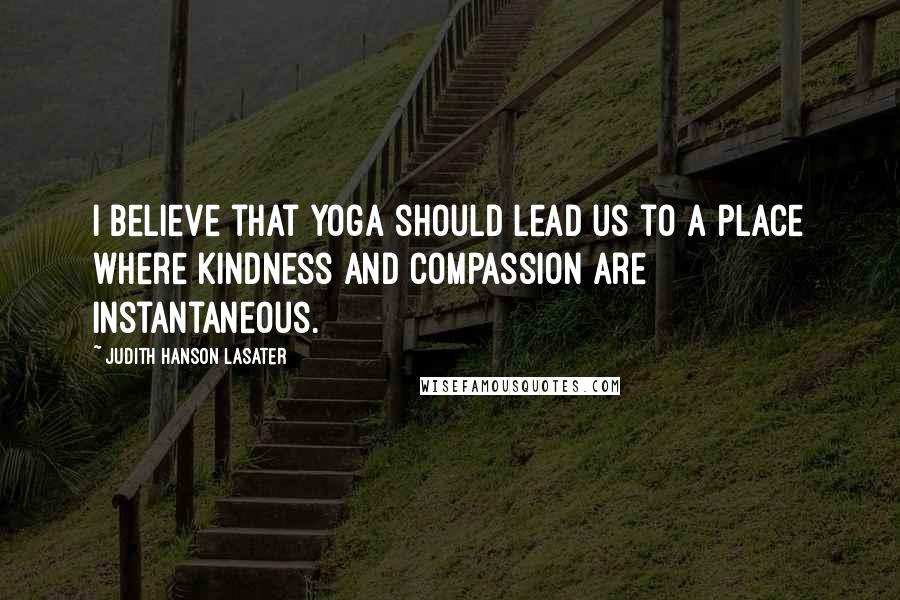 Judith Hanson Lasater Quotes: I believe that yoga should lead us to a place where kindness and compassion are instantaneous.