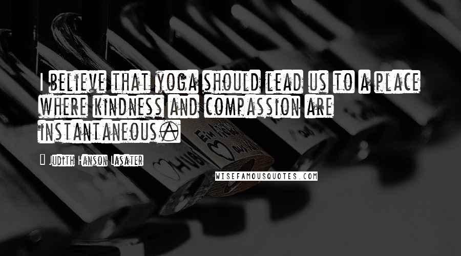 Judith Hanson Lasater Quotes: I believe that yoga should lead us to a place where kindness and compassion are instantaneous.