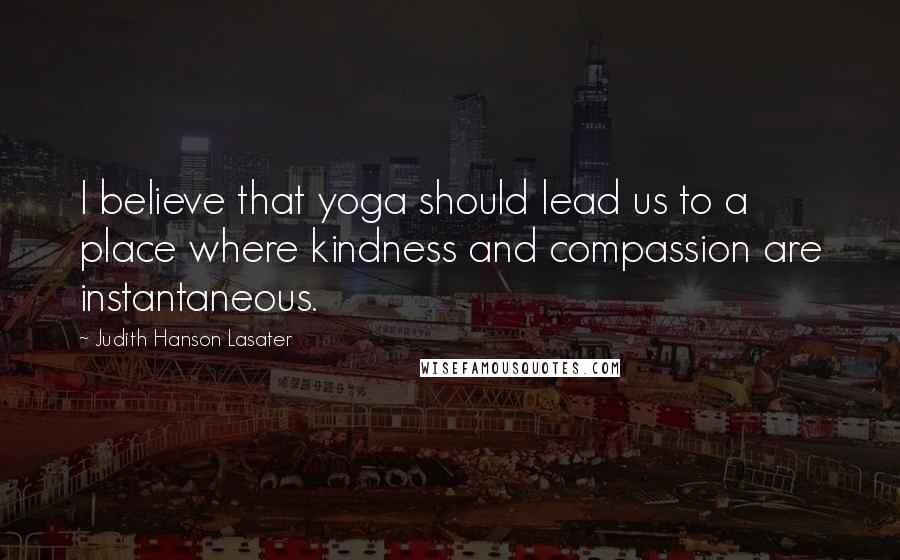 Judith Hanson Lasater Quotes: I believe that yoga should lead us to a place where kindness and compassion are instantaneous.
