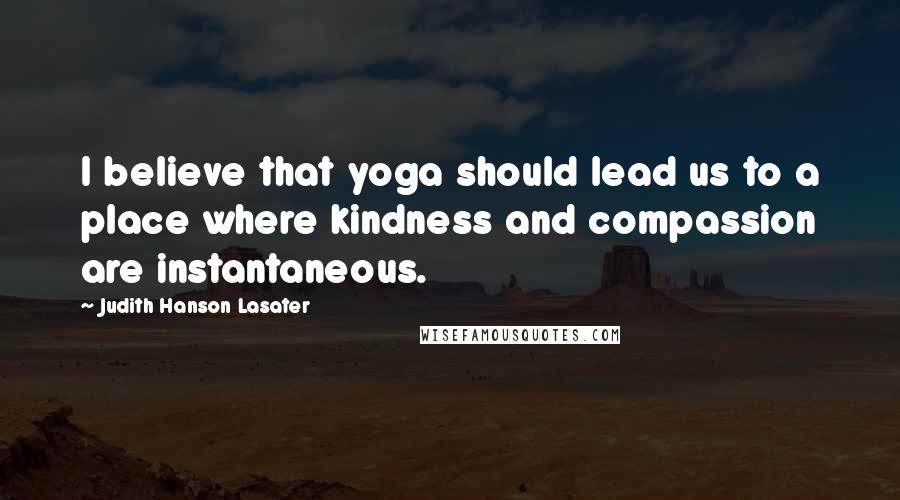 Judith Hanson Lasater Quotes: I believe that yoga should lead us to a place where kindness and compassion are instantaneous.