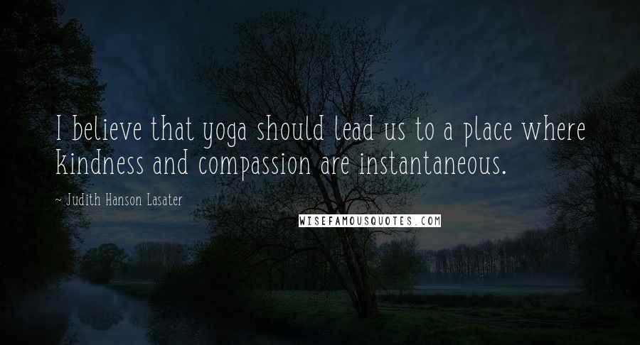 Judith Hanson Lasater Quotes: I believe that yoga should lead us to a place where kindness and compassion are instantaneous.