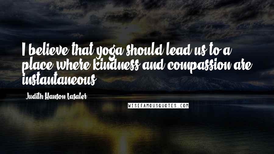 Judith Hanson Lasater Quotes: I believe that yoga should lead us to a place where kindness and compassion are instantaneous.