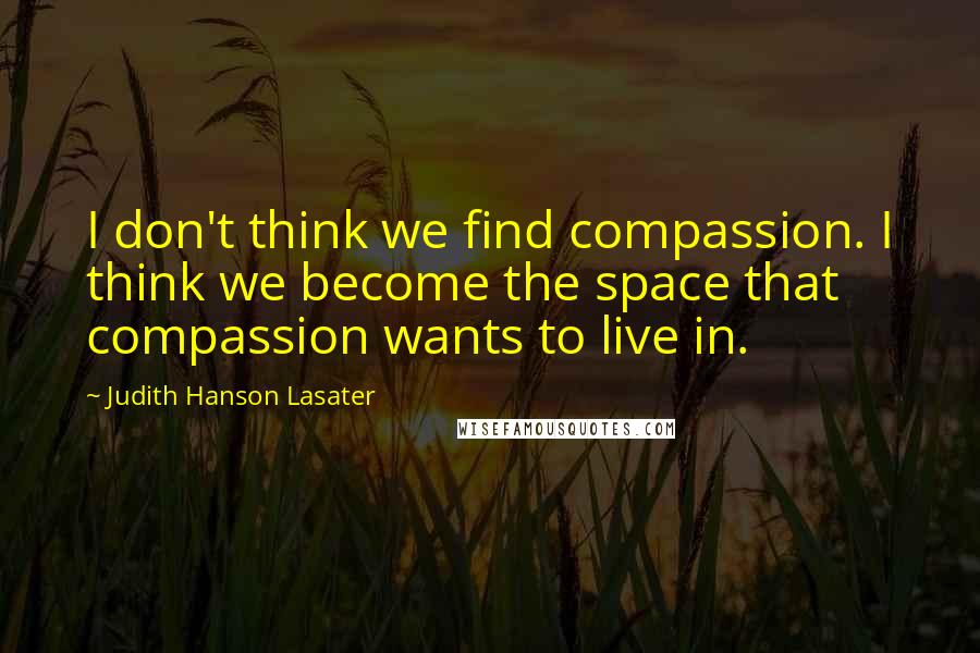 Judith Hanson Lasater Quotes: I don't think we find compassion. I think we become the space that compassion wants to live in.