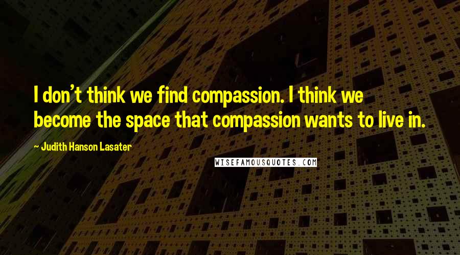 Judith Hanson Lasater Quotes: I don't think we find compassion. I think we become the space that compassion wants to live in.