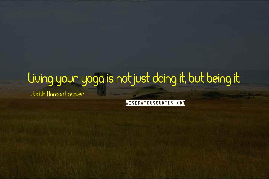 Judith Hanson Lasater Quotes: Living your yoga is not just doing it, but being it.