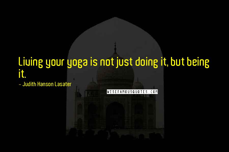 Judith Hanson Lasater Quotes: Living your yoga is not just doing it, but being it.