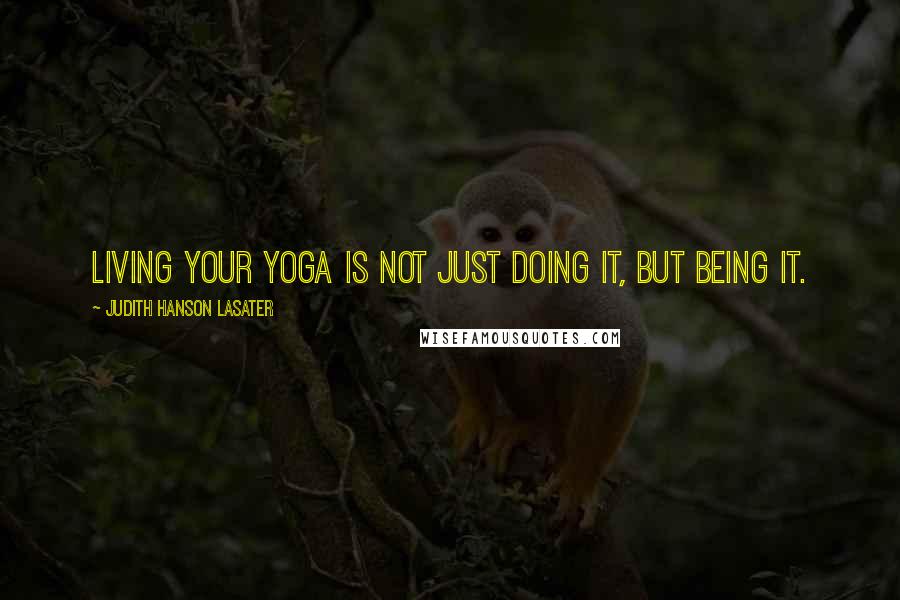 Judith Hanson Lasater Quotes: Living your yoga is not just doing it, but being it.