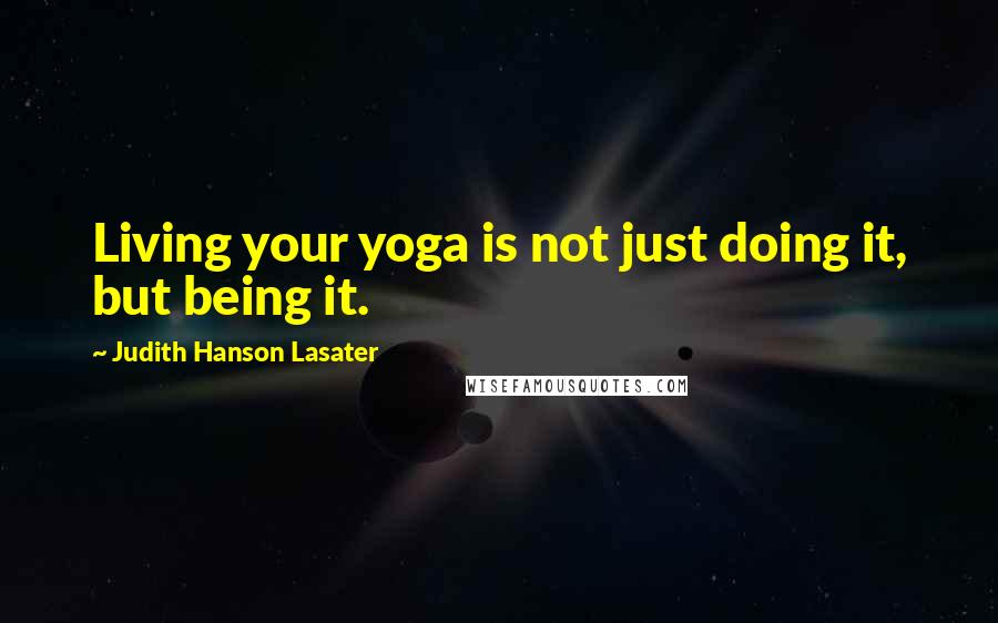 Judith Hanson Lasater Quotes: Living your yoga is not just doing it, but being it.