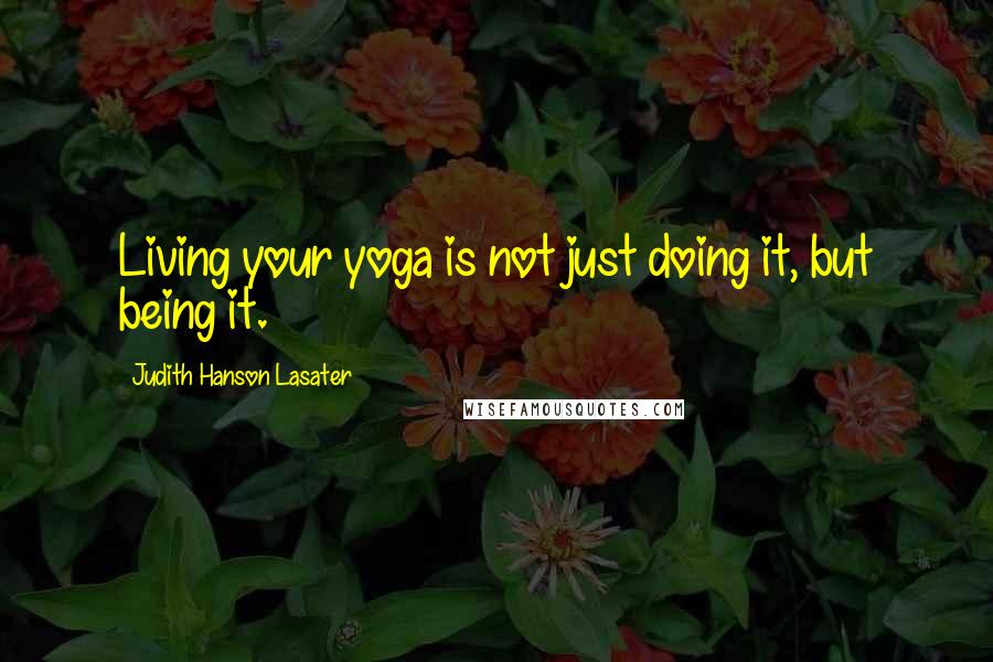 Judith Hanson Lasater Quotes: Living your yoga is not just doing it, but being it.