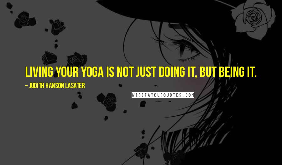 Judith Hanson Lasater Quotes: Living your yoga is not just doing it, but being it.